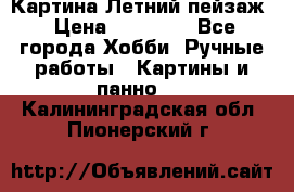 Картина Летний пейзаж › Цена ­ 25 420 - Все города Хобби. Ручные работы » Картины и панно   . Калининградская обл.,Пионерский г.